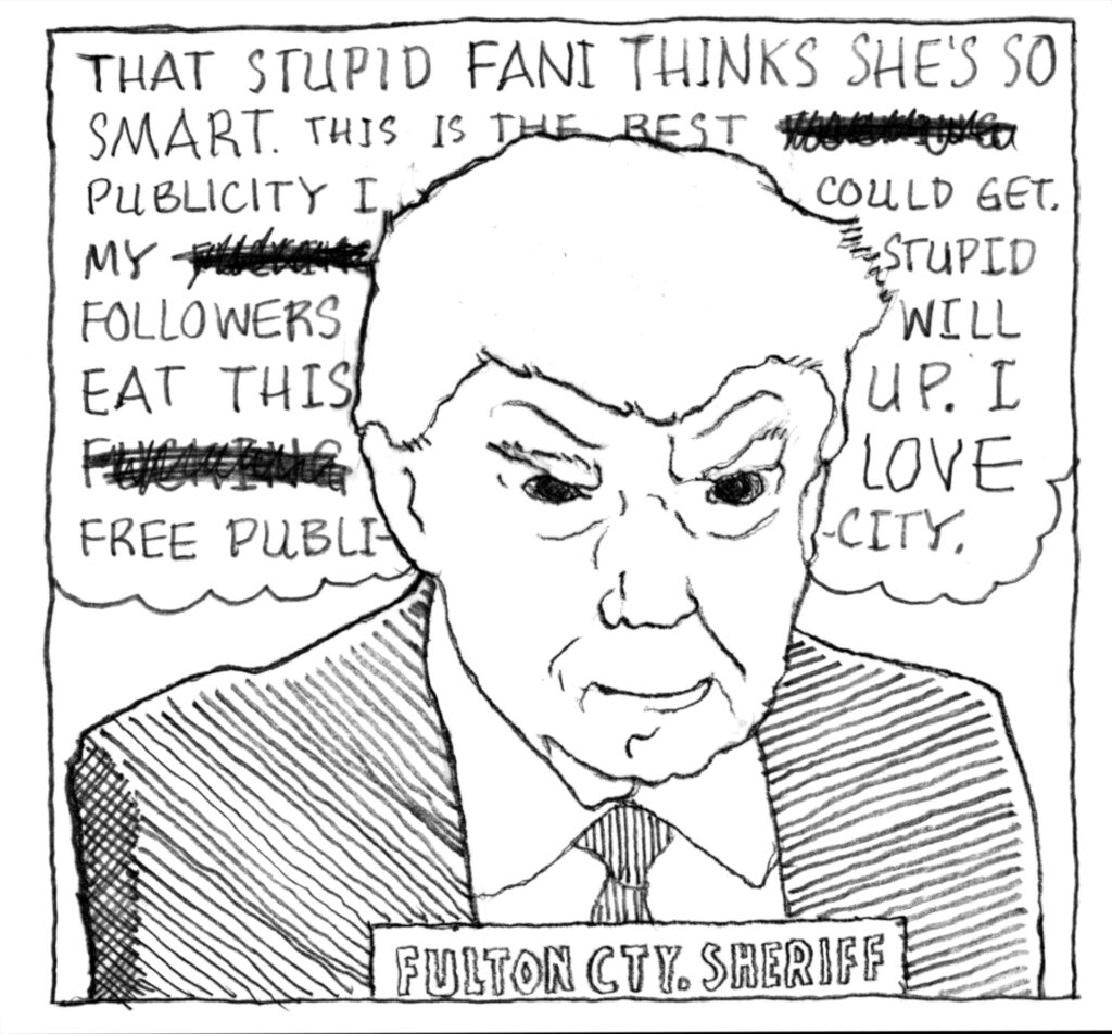 Caricature of Donal Trump's mugshot, in which he is smiling. The text behind him reads: "That stupid Fani thinks she's so smart. This is the best [crossed out word] publicity I could get. My [crossed out word] stupid followers will eat this up. I [crossed out word] love free publicity."