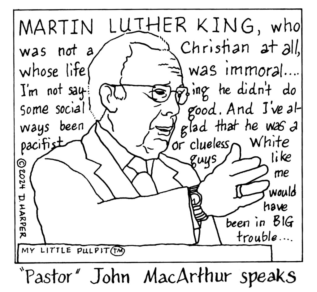 A cartoon of John MacArthur saying, "Martin Luther King, who was not a Christian at all, whose life was immoral....I’m not saying he didn’t do some social good. And I’ve always been glad that he was a pacifist, or cluelss White guys like me would have been in big trouble."